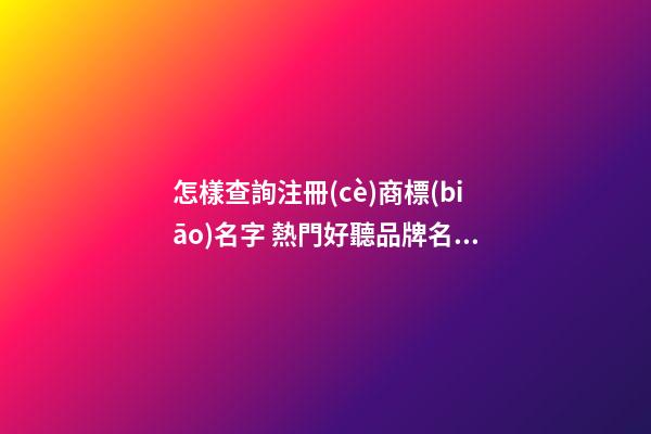 怎樣查詢注冊(cè)商標(biāo)名字 熱門好聽品牌名字,起名之家-第1張-商標(biāo)起名-玄機(jī)派